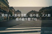 刚用 人人影视下载，值不值，人人影视不能下载了吗