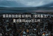 星辰影院官网 好用吗（使用备注），星辰影院app怎么样