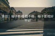 体验：柚子影视 稳不稳，柚子影视好不好