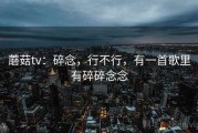 蘑菇tv：碎念，行不行，有一首歌里有碎碎念念