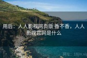 用后：人人影视网页版 香不香，人人影视官网是什么