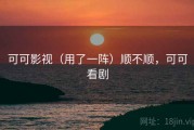 可可影视（用了一阵）顺不顺，可可看剧