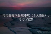 可可影视下载 坑不坑（个人感受），可可tv官方