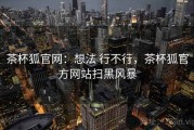 茶杯狐官网：想法 行不行，茶杯狐官方网站扫黑风暴