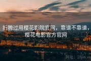 折腾过用樱花影院官网，靠谱不靠谱，樱花电影官方官网