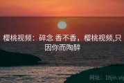 樱桃视频：碎念 香不香，樱桃视频,只因你而陶醉