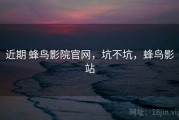 近期 蜂鸟影院官网，坑不坑，蜂鸟影站