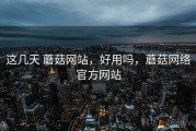 这几天 蘑菇网站，好用吗，蘑菇网络官方网站
