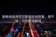 断断续续用可可影视在线观看，顺不顺，可可影视剧场