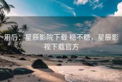 用后：星辰影院下载 稳不稳，星辰影视下载官方