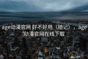 age动漫官网 好不好用（随记），age动漫官网在线下载