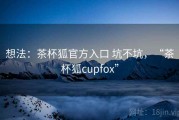 想法：茶杯狐官方入口 坑不坑，“茶杯狐cupfox”