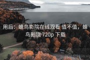 用后：蜂鸟影院在线观看 值不值，蜂鸟影院 720p 下载