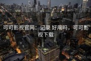 可可影视官网：记录 好用吗，可可影视下载
