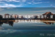 星辰影院下载（反复用）靠谱不，星辰影院有人知道吗