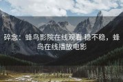 碎念：蜂鸟影院在线观看 稳不稳，蜂鸟在线播放电影