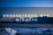 断断续续用柚子影视官网，值不值，柚子影视好不好