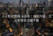 人人影视官网 卡不卡｜体验片段，人人影视官方版下载