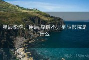 星辰影院：用后 靠谱不，星辰影院是什么