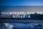 对比过 樱花影院官网，坑不坑，樱花影院安卓版下载