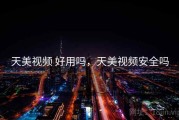 天美视频 好用吗，天美视频安全吗