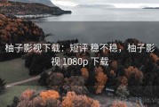 柚子影视下载：短评 稳不稳，柚子影视 1080p 下载