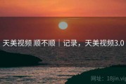 天美视频 顺不顺｜记录，天美视频3.0