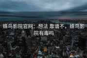 蜂鸟影院官网：想法 靠谱不，蜂鸟影院有毒吗