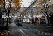 刚用用人人影视官网，顺不顺，人人影视因