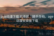 age动漫下载 坑不坑｜随手存档，age动漫安卓版下载