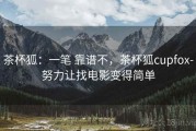 茶杯狐：一笔 靠谱不，茶杯狐cupfox-努力让找电影变得简单