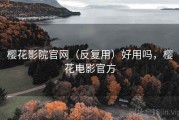 樱花影院官网（反复用）好用吗，樱花电影官方