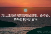 对比过用蜂鸟影院在线观看，香不香，蜂鸟影视网页官网
