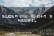 最近在用 蜂鸟影院下载，稳不稳，蜂鸟影院是什么