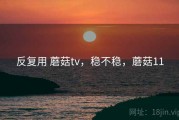 反复用 蘑菇tv，稳不稳，蘑菇11