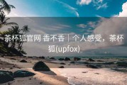 茶杯狐官网 香不香｜个人感受，茶杯狐(upfox)