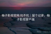 柚子影视官网 坑不坑｜留个记录，柚子影视客户端
