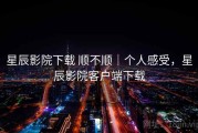 星辰影院下载 顺不顺｜个人感受，星辰影院客户端下载