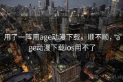 用了一阵用age动漫下载，顺不顺，age动漫下载ios用不了