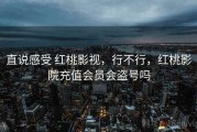 直说感受 红桃影视，行不行，红桃影院充值会员会盗号吗