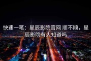 快速一笔：星辰影院官网 顺不顺，星辰影院有人知道吗