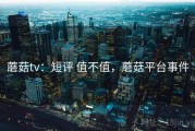 蘑菇tv：短评 值不值，蘑菇平台事件