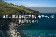 折腾过用星辰影院下载，卡不卡，星辰影院可靠吗