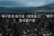 柚子影视 值不值（使用备注），柚子影视客户端