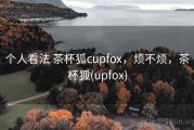 个人看法 茶杯狐cupfox，烦不烦，茶杯狐(upfox)