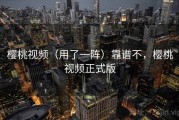 樱桃视频（用了一阵）靠谱不，樱桃视频正式版