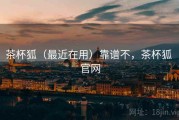 茶杯狐（最近在用）靠谱不，茶杯狐 官网