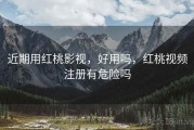 近期用红桃影视，好用吗，红桃视频注册有危险吗