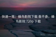 快速一笔：蜂鸟影院下载 香不香，蜂鸟影院 720p 下载