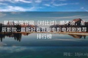 星辰影院官网（对比过）顺不顺，星辰影院--最新好看豆瓣电影电视剧推荐排行榜